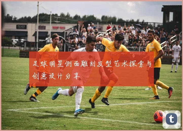 足球明星侧面雕刻发型艺术探索与创意设计分享