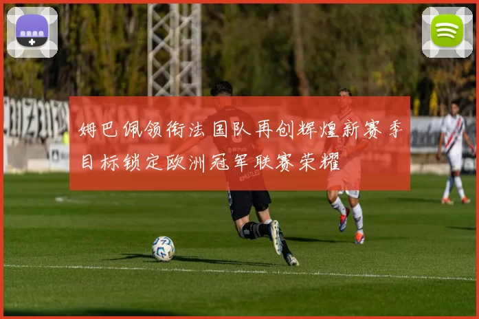 姆巴佩领衔法国队再创辉煌新赛季目标锁定欧洲冠军联赛荣耀