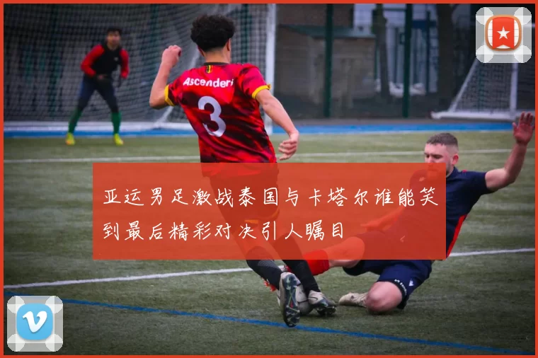 亚运男足激战泰国与卡塔尔谁能笑到最后精彩对决引人瞩目