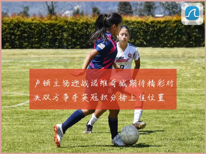 卢顿主场迎战诺维奇城期待精彩对决双方争夺英冠积分榜上佳位置