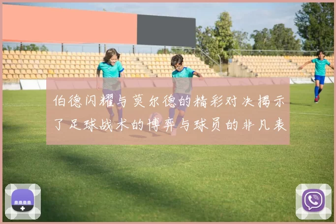 伯德闪耀与莫尔德的精彩对决揭示了足球战术的博弈与球员的非凡表现