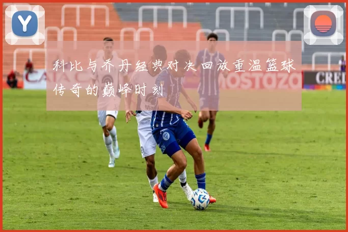 科比与乔丹经典对决回放重温篮球传奇的巅峰时刻