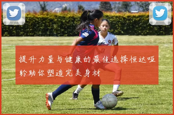 提升力量与健康的最佳选择恒达哑铃助你塑造完美身材