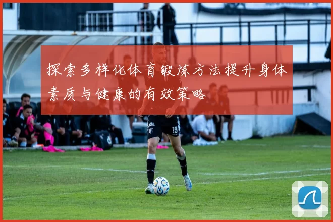 探索多样化体育锻炼方法提升身体素质与健康的有效策略