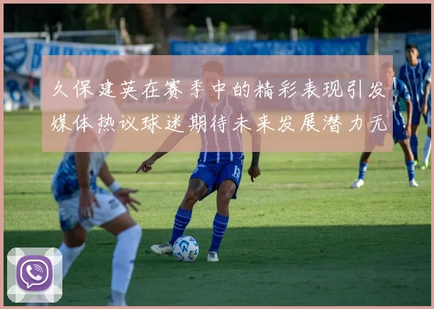 久保建英在赛季中的精彩表现引发媒体热议球迷期待未来发展潜力无限