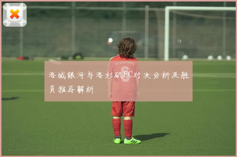 洛城银河与洛杉矶FC对决分析及胜负推荐解析