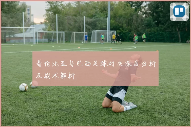 哥伦比亚与巴西足球对决深度分析及战术解析