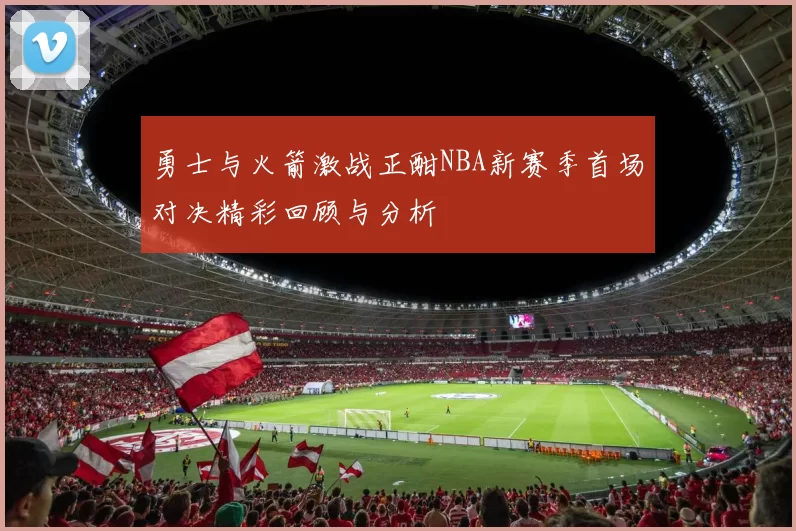 勇士与火箭激战正酣NBA新赛季首场对决精彩回顾与分析