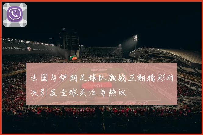 法国与伊朗足球队激战正酣精彩对决引发全球关注与热议