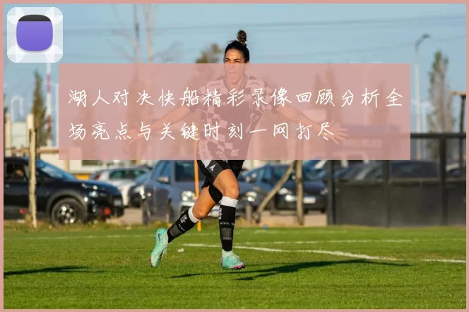 湖人对决快船精彩录像回顾分析全场亮点与关键时刻一网打尽