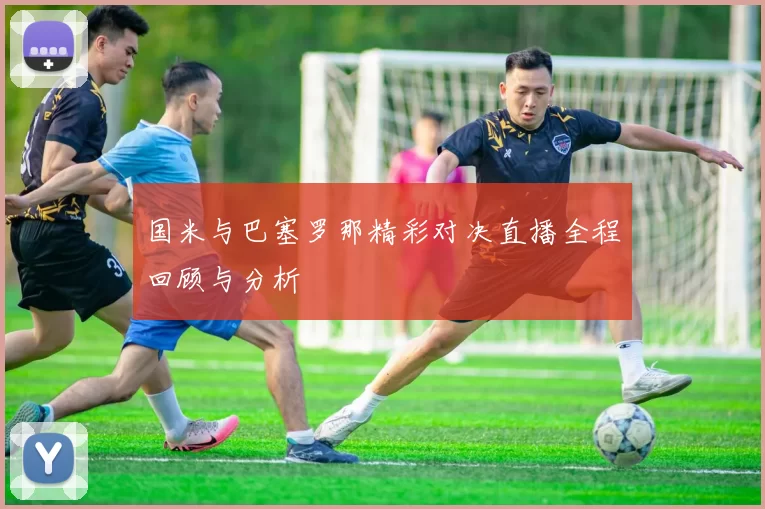 国米与巴塞罗那精彩对决直播全程回顾与分析