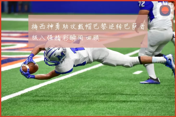 梅西神勇助攻戴帽巴黎逆转巴萨晋级八强精彩瞬间回顾