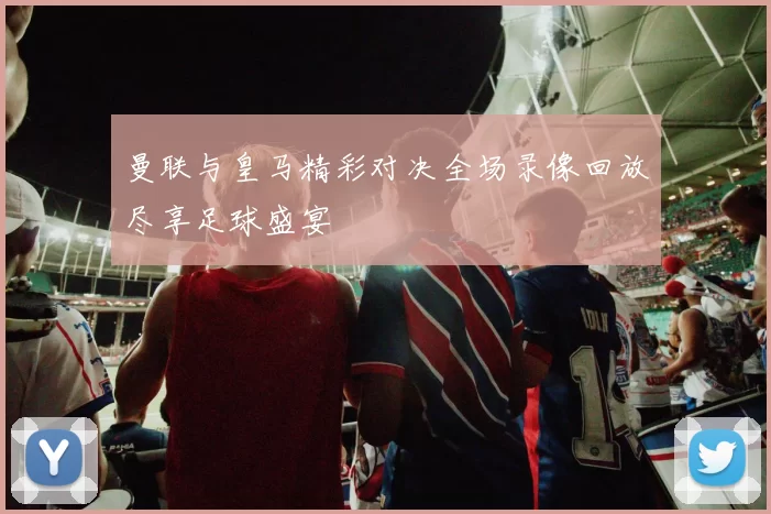 曼联与皇马精彩对决全场录像回放尽享足球盛宴