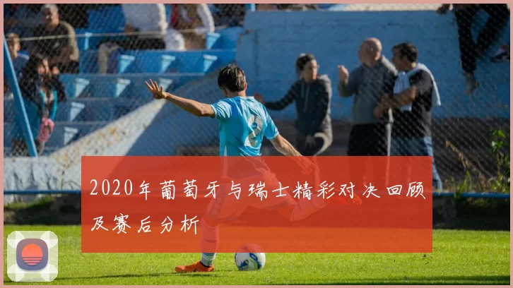 2020年葡萄牙与瑞士精彩对决回顾及赛后分析
