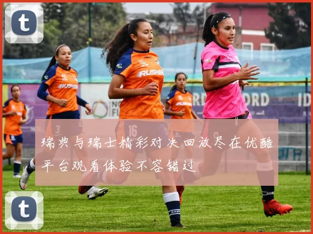 瑞典与瑞士精彩对决回放尽在优酷平台观看体验不容错过