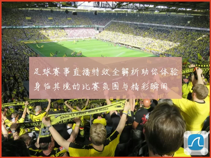 足球赛事直播特效全解析助你体验身临其境的比赛氛围与精彩瞬间