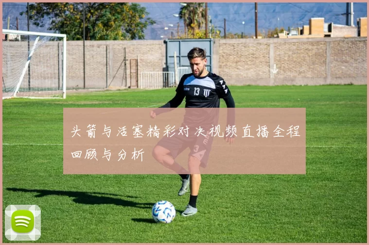 头箭与活塞精彩对决视频直播全程回顾与分析