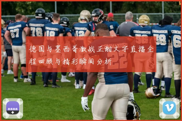 德国与墨西哥激战正酣文字直播全程回顾与精彩瞬间分析