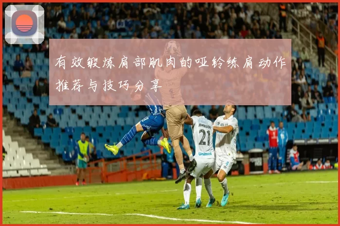 有效锻炼肩部肌肉的哑铃练肩动作推荐与技巧分享